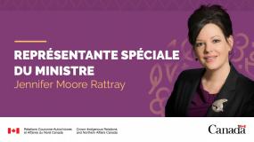 Représentante spéciale du ministre. Jennifer Moore Rattray. Relations Couronne-Autochtones et Affaires du Nord Canada.